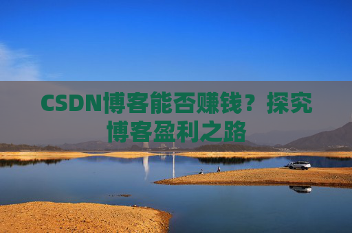 CSDN博客能否赚钱？探究博客盈利之路